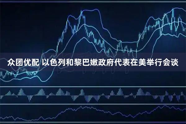 众团优配 以色列和黎巴嫩政府代表在美举行会谈