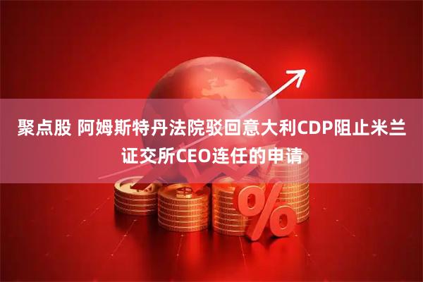 聚点股 阿姆斯特丹法院驳回意大利CDP阻止米兰证交所CEO连任的申请