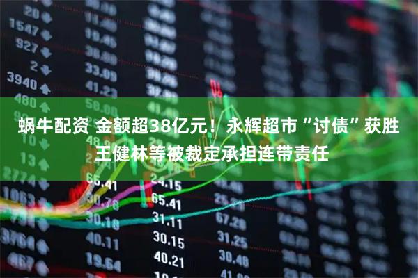 蜗牛配资 金额超38亿元！永辉超市“讨债”获胜 王健林等被裁定承担连带责任