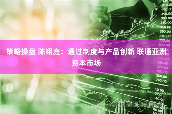 策略操盘 陈翊庭：通过制度与产品创新 联通亚洲资本市场