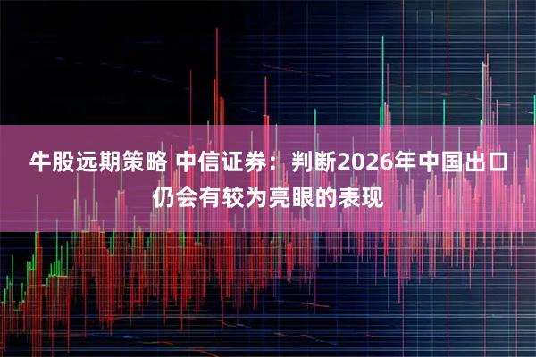 牛股远期策略 中信证券：判断2026年中国出口仍会有较为亮眼的表现