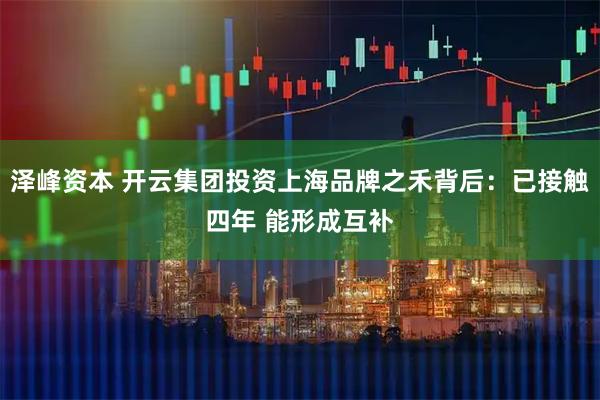泽峰资本 开云集团投资上海品牌之禾背后：已接触四年 能形成互补