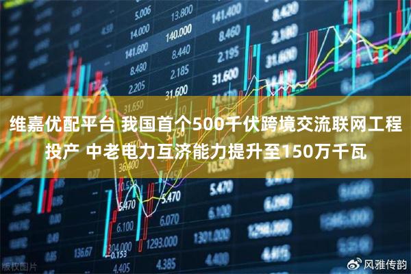 维嘉优配平台 我国首个500千伏跨境交流联网工程投产 中老电力互济能力提升至150万千瓦