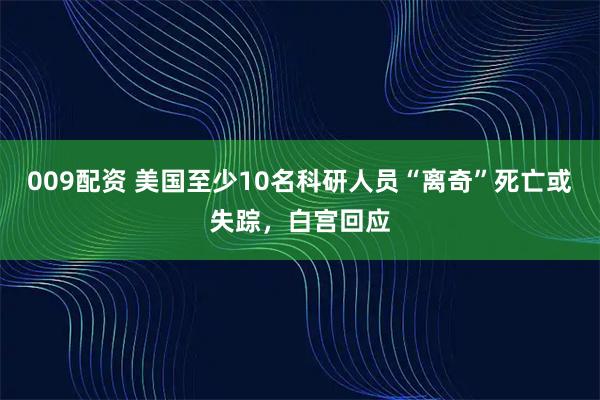 009配资 美国至少10名科研人员“离奇”死亡或失踪，白宫回应
