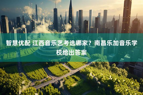 智慧优配 江西音乐艺考选哪家?南昌乐加音乐学校给出答案