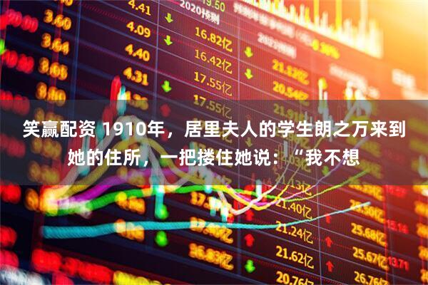 笑赢配资 1910年，居里夫人的学生朗之万来到她的住所，一把搂住她说：“我不想