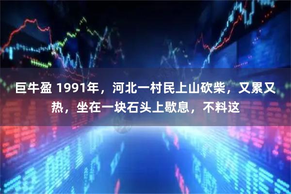 巨牛盈 1991年，河北一村民上山砍柴，又累又热，坐在一块石头上歇息，不料这