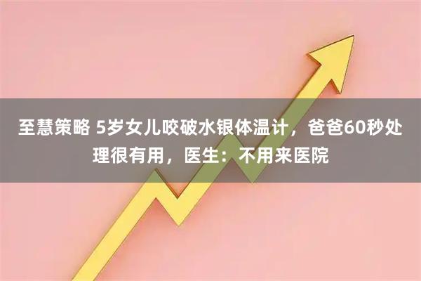 至慧策略 5岁女儿咬破水银体温计，爸爸60秒处理很有用，医生：不用来医院