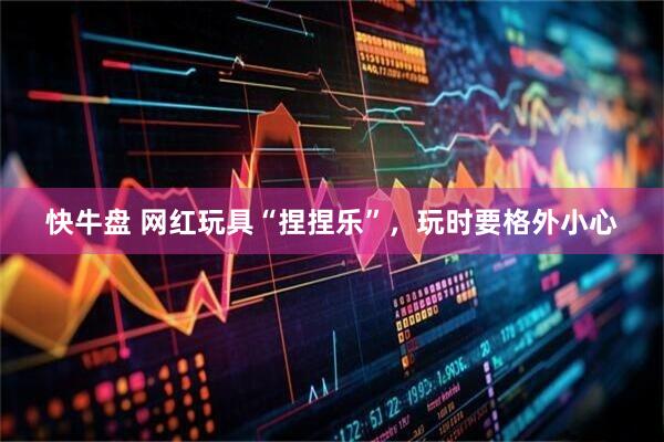 快牛盘 网红玩具“捏捏乐”,玩时要格外小心