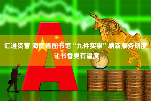 汇通资管 海南省图书馆“九件实事”刷新服务刻度 让书香更有温度
