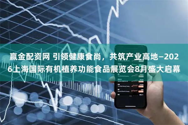 赢金配资网 引领健康食尚,共筑产业高地—2026上海国际有机植养功能食品展览会8月盛大启幕