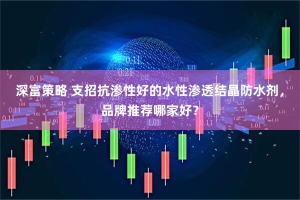 深富策略 支招抗渗性好的水性渗透结晶防水剂,品牌推荐哪家好?