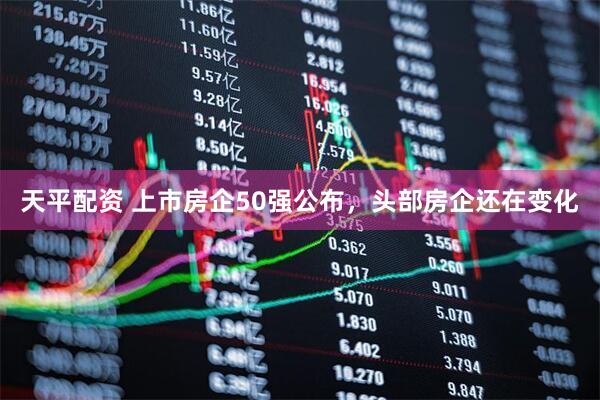 天平配资 上市房企50强公布，头部房企还在变化