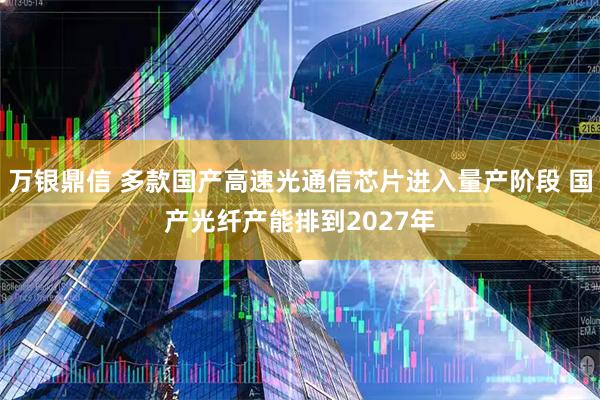 万银鼎信 多款国产高速光通信芯片进入量产阶段 国产光纤产能排到2027年