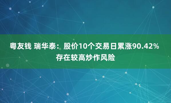 粤友钱 瑞华泰：股价10个交易日累涨90.42% 存在较高炒作风险