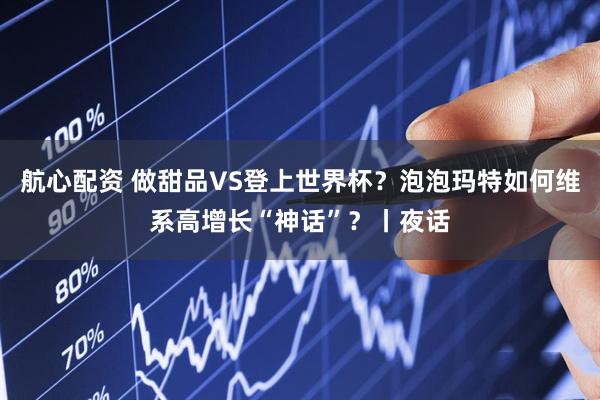 航心配资 做甜品VS登上世界杯？泡泡玛特如何维系高增长“神话”？丨夜话