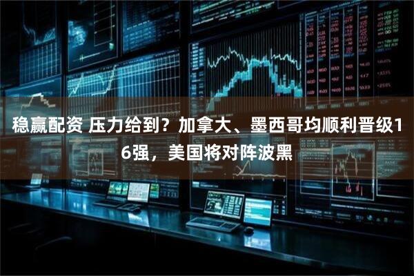 稳赢配资 压力给到？加拿大、墨西哥均顺利晋级16强，美国将对阵波黑