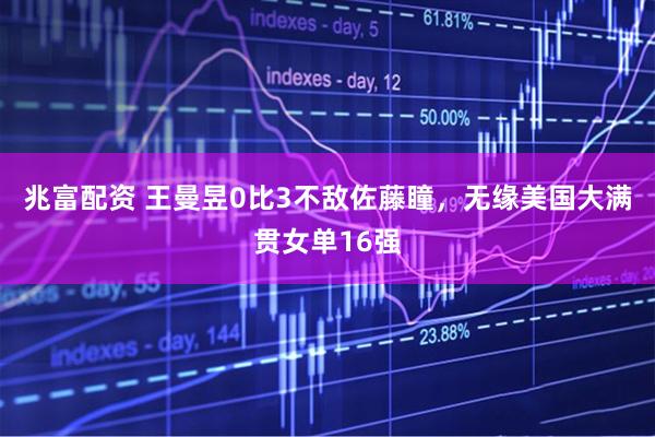 兆富配资 王曼昱0比3不敌佐藤瞳，无缘美国大满贯女单16强