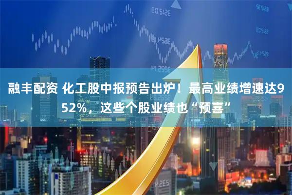 融丰配资 化工股中报预告出炉！最高业绩增速达952%，这些个股业绩也“预喜”