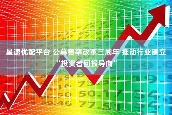 星速优配平台 公募费率改革三周年 推动行业建立“投资者回报导向”