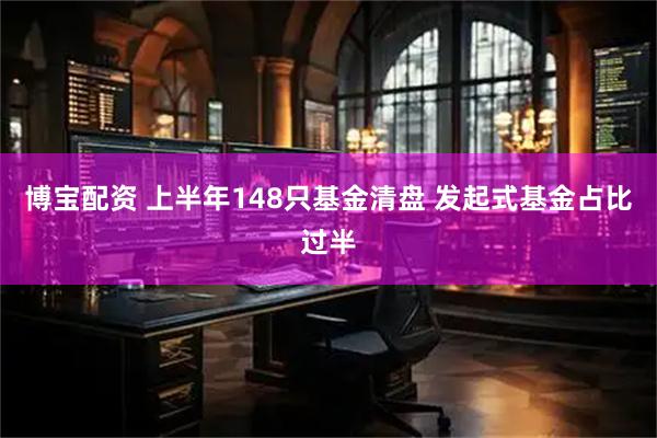 博宝配资 上半年148只基金清盘 发起式基金占比过半