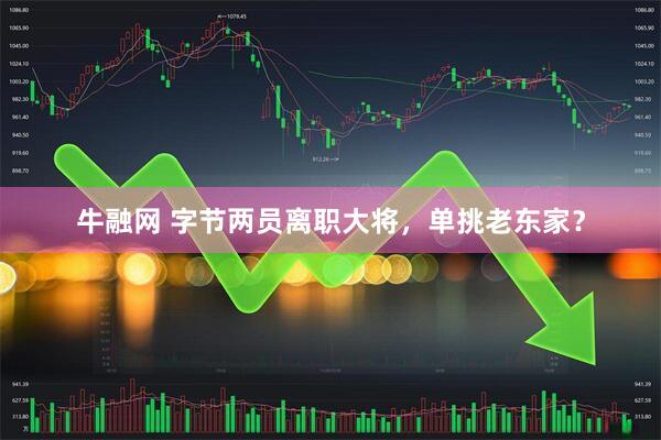 牛融网 字节两员离职大将,单挑老东家?