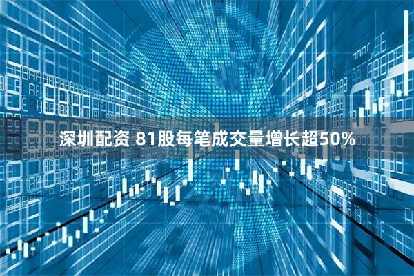 深圳配资 81股每笔成交量增长超50%