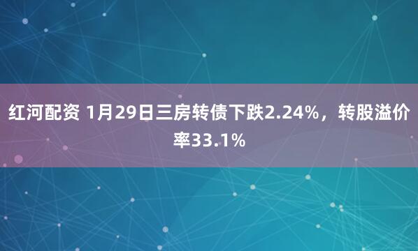 红河配资 1月29日三房转债下跌2.24%，转股溢价率33.1%