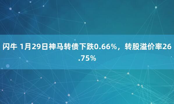 闪牛 1月29日神马转债下跌0.66%，转股溢价率26.75%