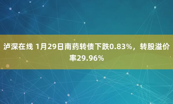 泸深在线 1月29日南药转债下跌0.83%，转股溢价率29.96%