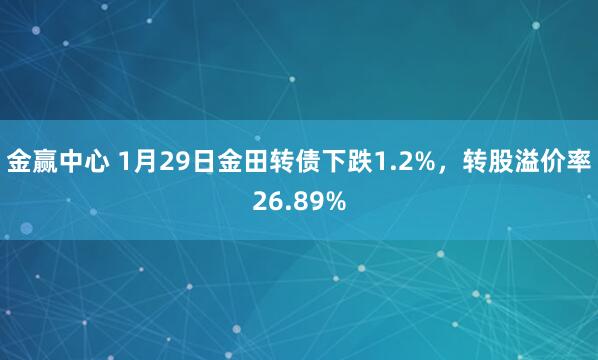 金赢中心 1月29日金田转债下跌1.2%，转股溢价率26.89%