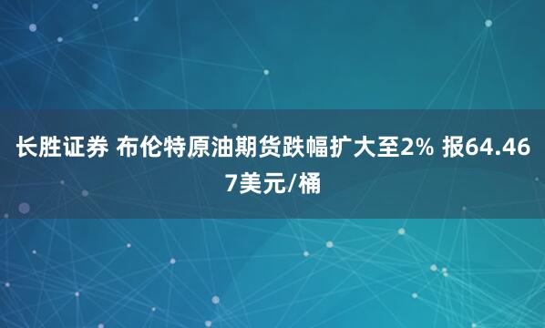 长胜证券 布伦特原油期货跌幅扩大至2% 报64.467美元/桶