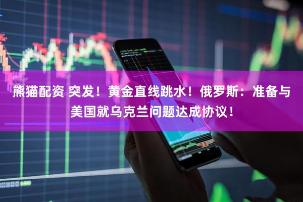 熊猫配资 突发！黄金直线跳水！俄罗斯：准备与美国就乌克兰问题达成协议！