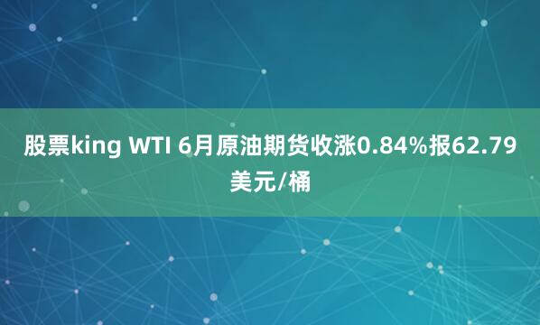 股票king WTI 6月原油期货收涨0.84%报62.79美元/桶