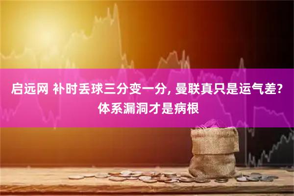 启远网 补时丢球三分变一分, 曼联真只是运气差? 体系漏洞才是病根