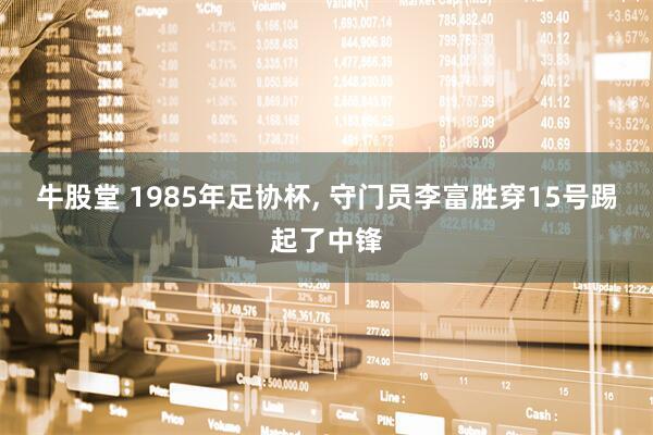 牛股堂 1985年足协杯, 守门员李富胜穿15号踢起了中锋
