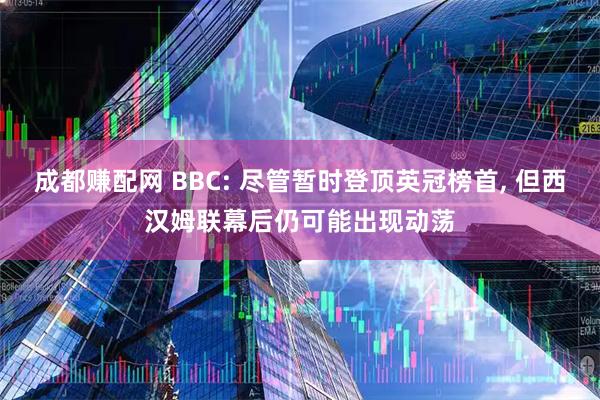 成都赚配网 BBC: 尽管暂时登顶英冠榜首, 但西汉姆联幕后仍可能出现动荡