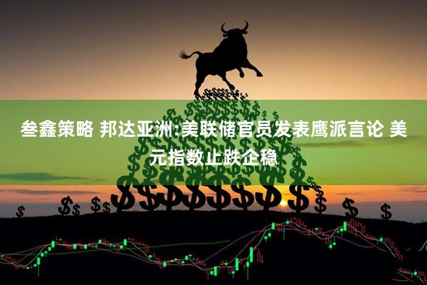 叁鑫策略 邦达亚洲:美联储官员发表鹰派言论 美元指数止跌企稳