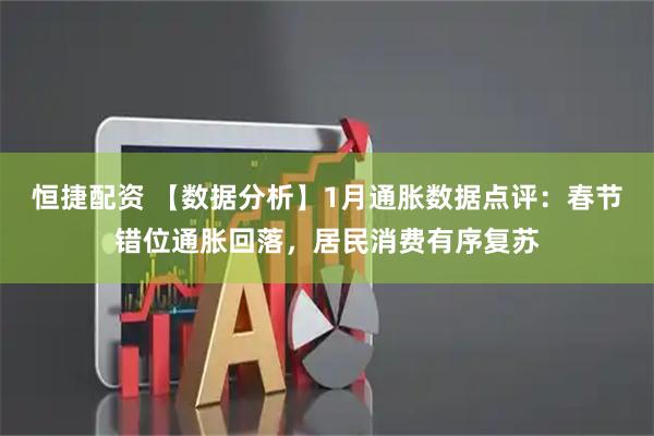 恒捷配资 【数据分析】1月通胀数据点评：春节错位通胀回落，居民消费有序复苏