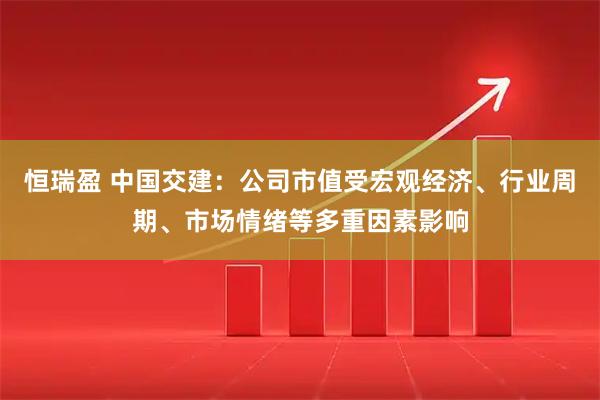 恒瑞盈 中国交建：公司市值受宏观经济、行业周期、市场情绪等多重因素影响