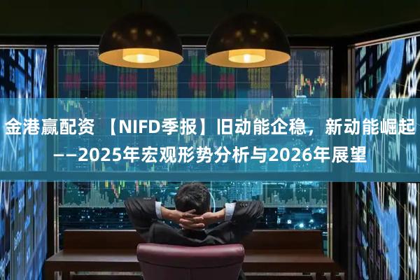 金港赢配资 【NIFD季报】旧动能企稳，新动能崛起——2025年宏观形势分析与2026年展望