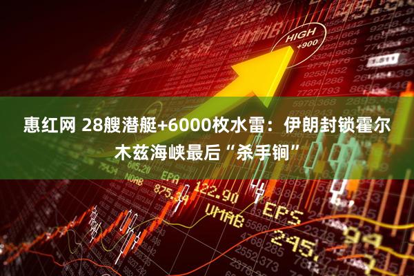 惠红网 28艘潜艇+6000枚水雷：伊朗封锁霍尔木兹海峡最后“杀手锏”