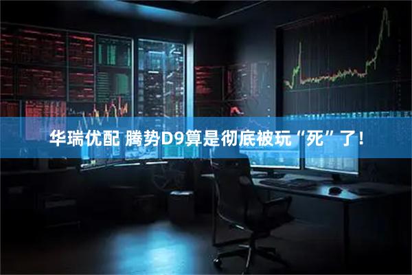 华瑞优配 腾势D9算是彻底被玩“死”了！
