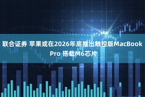 联合证券 苹果或在2026年底推出触控版MacBook Pro 搭载M6芯片