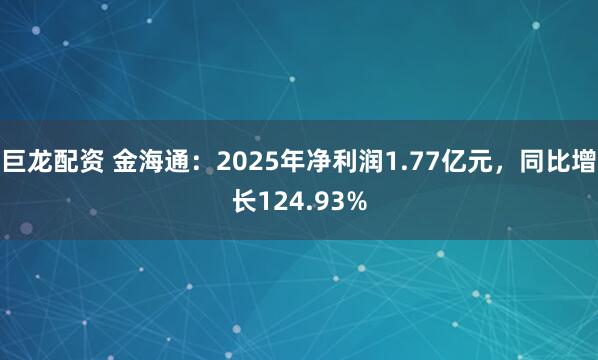 巨龙配资 金海通：2025年净利润1.77亿元，同比增长124.93%