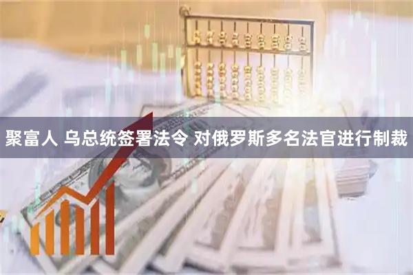 聚富人 乌总统签署法令 对俄罗斯多名法官进行制裁