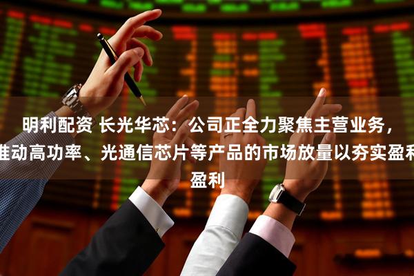 明利配资 长光华芯：公司正全力聚焦主营业务，推动高功率、光通信芯片等产品的市场放量以夯实盈利