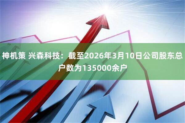 神机策 兴森科技：截至2026年3月10日公司股东总户数为135000余户