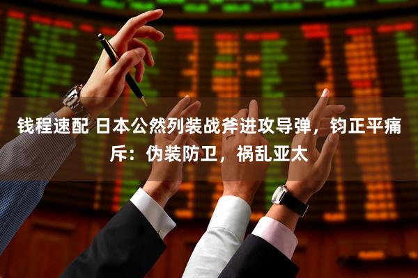 钱程速配 日本公然列装战斧进攻导弹，钧正平痛斥：伪装防卫，祸乱亚太