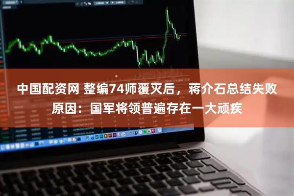 中国配资网 整编74师覆灭后，蒋介石总结失败原因：国军将领普遍存在一大顽疾